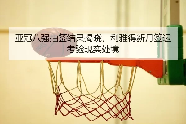 亚冠八强抽签结果揭晓，利雅得新月签运考验现实处境