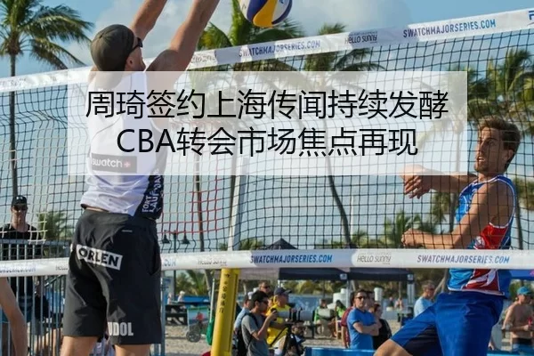 周琦签约上海传闻持续发酵 CBA转会市场焦点再现